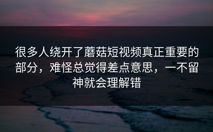 很多人绕开了蘑菇短视频真正重要的部分，难怪总觉得差点意思，一不留神就会理解错