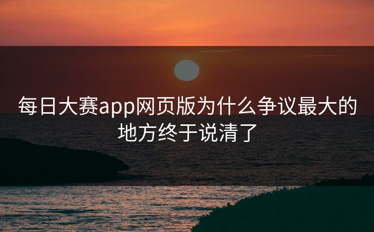 每日大赛app网页版为什么争议最大的地方终于说清了