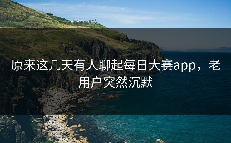 原来这几天有人聊起每日大赛app，老用户突然沉默