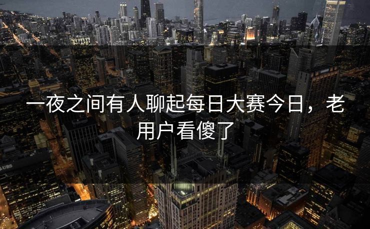 一夜之间有人聊起每日大赛今日，老用户看傻了