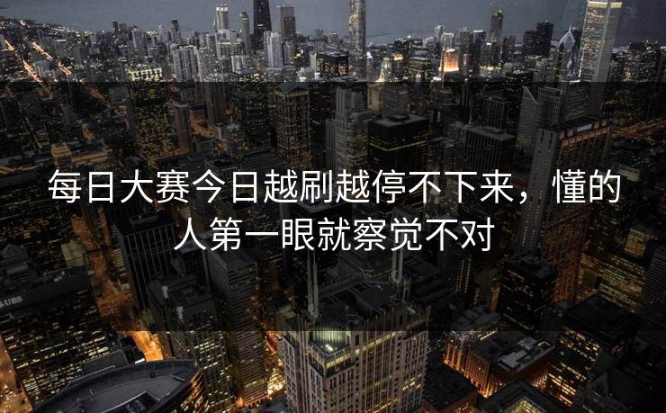 每日大赛今日越刷越停不下来，懂的人第一眼就察觉不对