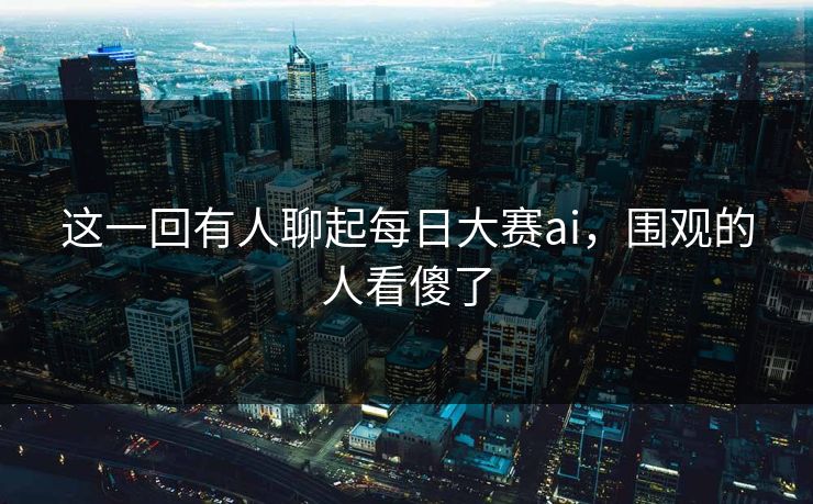 这一回有人聊起每日大赛ai，围观的人看傻了