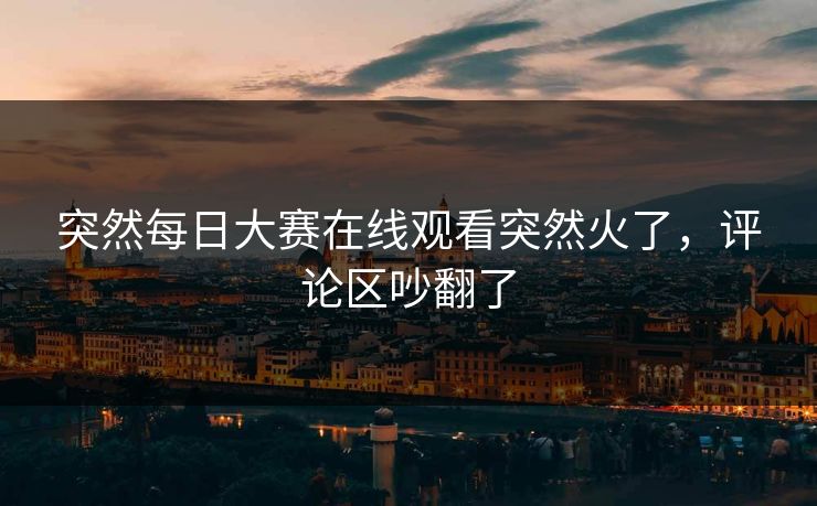 突然每日大赛在线观看突然火了，评论区吵翻了
