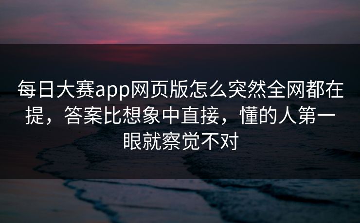 每日大赛app网页版怎么突然全网都在提，答案比想象中直接，懂的人第一眼就察觉不对
