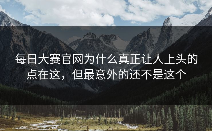 每日大赛官网为什么真正让人上头的点在这，但最意外的还不是这个
