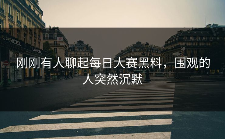 刚刚有人聊起每日大赛黑料，围观的人突然沉默