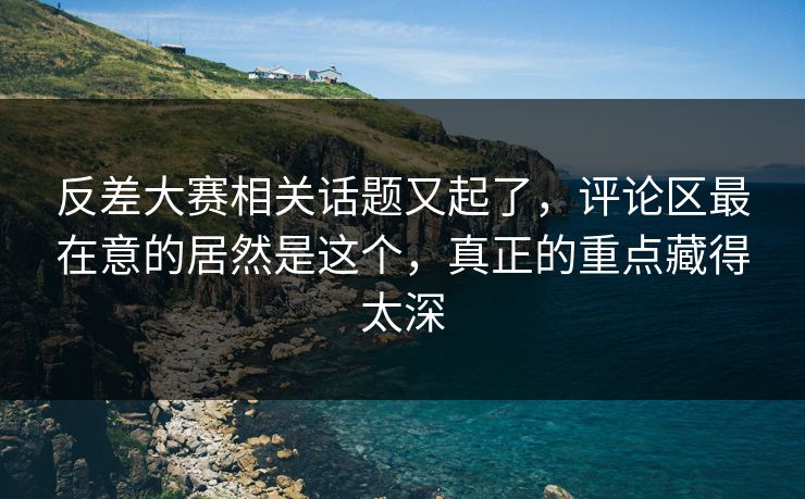 反差大赛相关话题又起了，评论区最在意的居然是这个，真正的重点藏得太深
