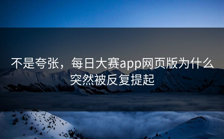 不是夸张，每日大赛app网页版为什么突然被反复提起