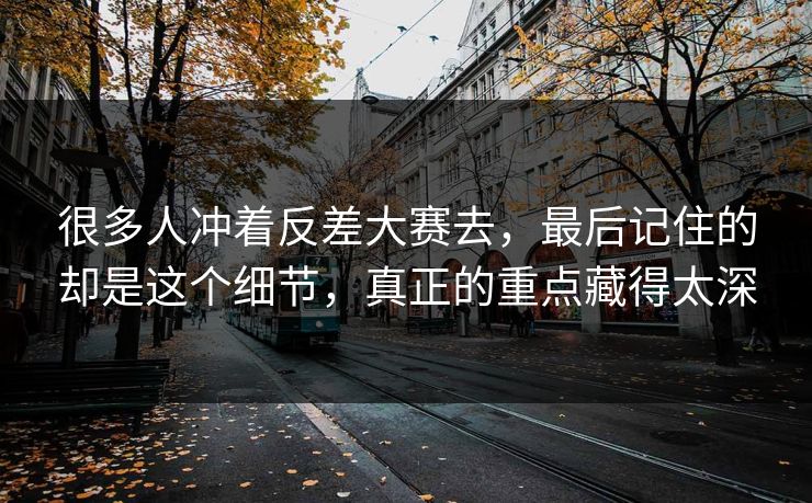 很多人冲着反差大赛去，最后记住的却是这个细节，真正的重点藏得太深