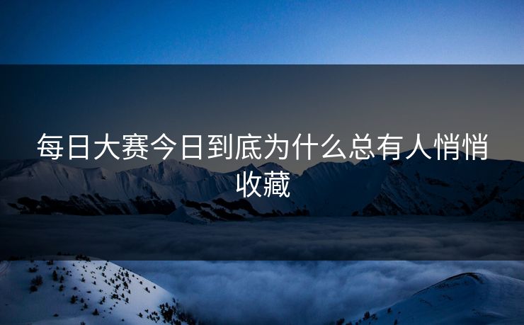 每日大赛今日到底为什么总有人悄悄收藏