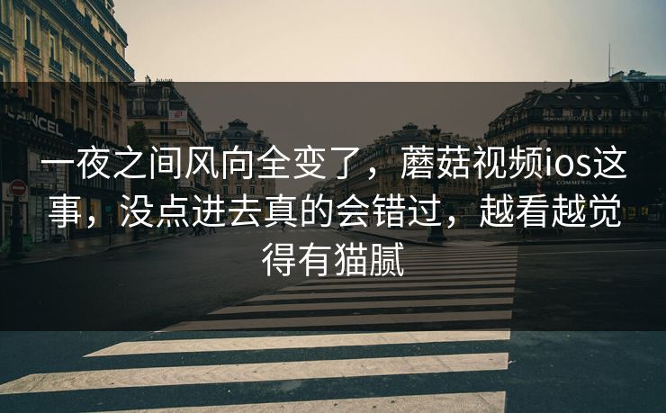 一夜之间风向全变了，蘑菇视频ios这事，没点进去真的会错过，越看越觉得有猫腻
