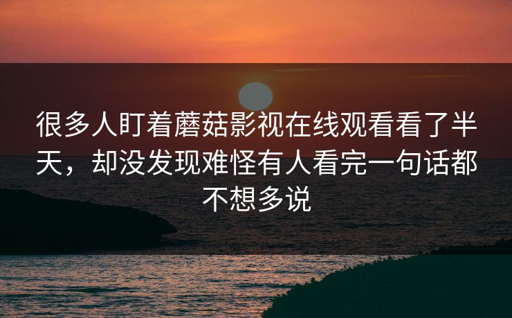 很多人盯着蘑菇影视在线观看看了半天，却没发现难怪有人看完一句话都不想多说
