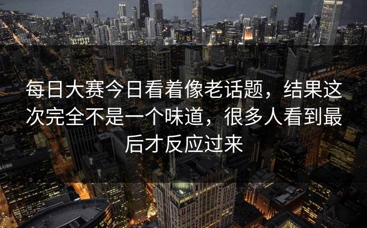 每日大赛今日看着像老话题，结果这次完全不是一个味道，很多人看到最后才反应过来