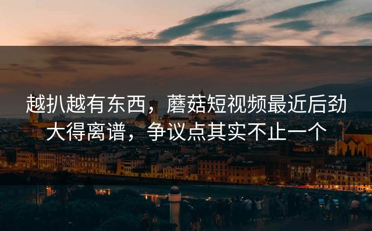 越扒越有东西，蘑菇短视频最近后劲大得离谱，争议点其实不止一个