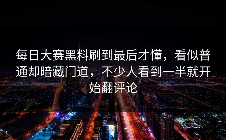 每日大赛黑料刷到最后才懂，看似普通却暗藏门道，不少人看到一半就开始翻评论