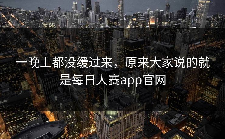 一晚上都没缓过来，原来大家说的就是每日大赛app官网