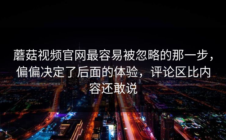 蘑菇视频官网最容易被忽略的那一步，偏偏决定了后面的体验，评论区比内容还敢说