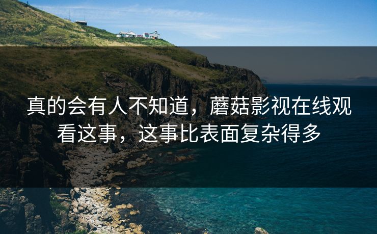 真的会有人不知道，蘑菇影视在线观看这事，这事比表面复杂得多