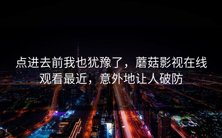 点进去前我也犹豫了，蘑菇影视在线观看最近，意外地让人破防