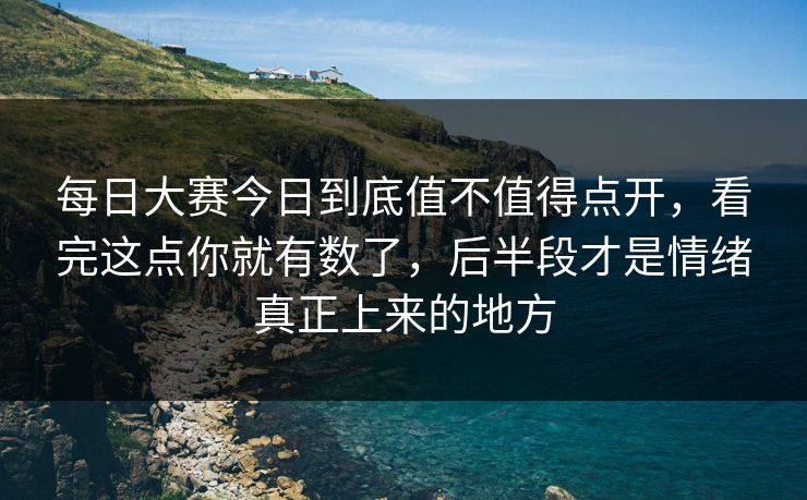 每日大赛今日到底值不值得点开，看完这点你就有数了，后半段才是情绪真正上来的地方