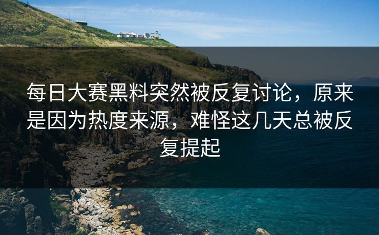 每日大赛黑料突然被反复讨论，原来是因为热度来源，难怪这几天总被反复提起