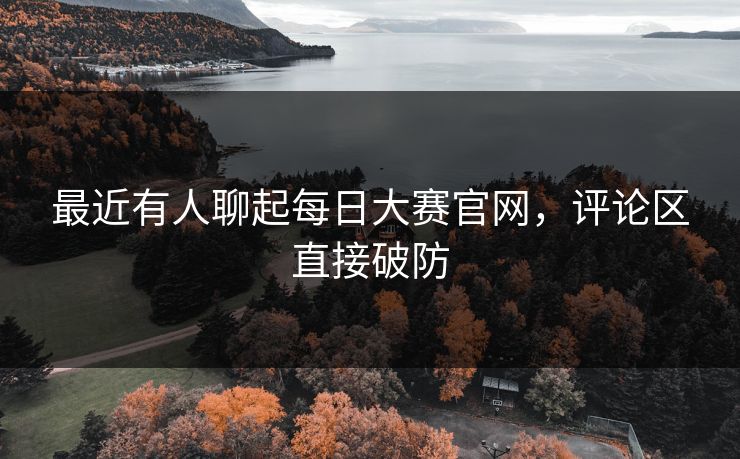 最近有人聊起每日大赛官网，评论区直接破防