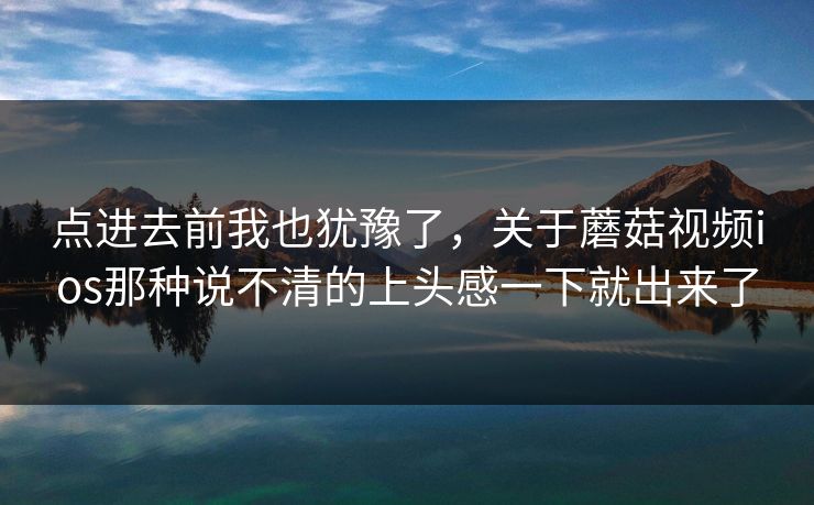 点进去前我也犹豫了，关于蘑菇视频ios那种说不清的上头感一下就出来了