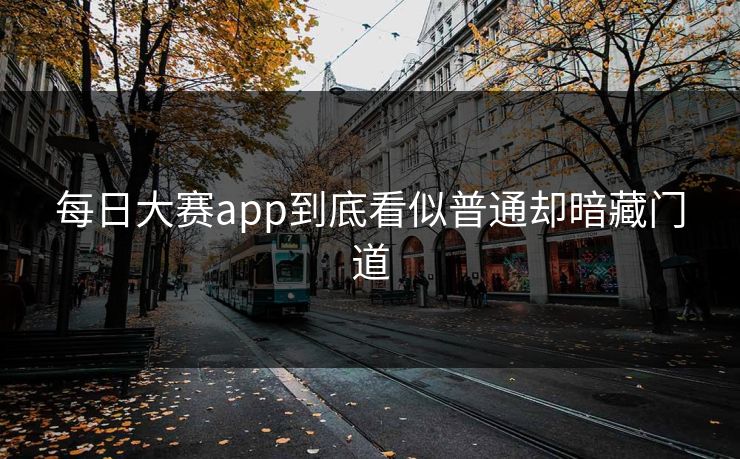 每日大赛app到底看似普通却暗藏门道