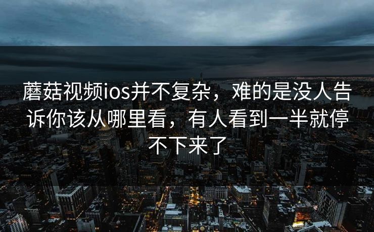 蘑菇视频ios并不复杂，难的是没人告诉你该从哪里看，有人看到一半就停不下来了