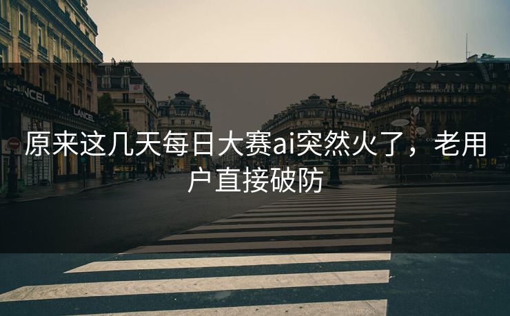 原来这几天每日大赛ai突然火了，老用户直接破防
