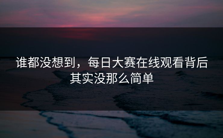 谁都没想到，每日大赛在线观看背后其实没那么简单