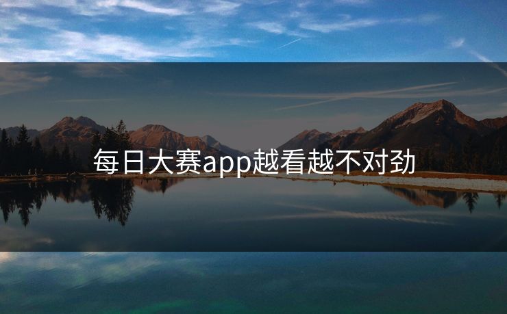 每日大赛app越看越不对劲