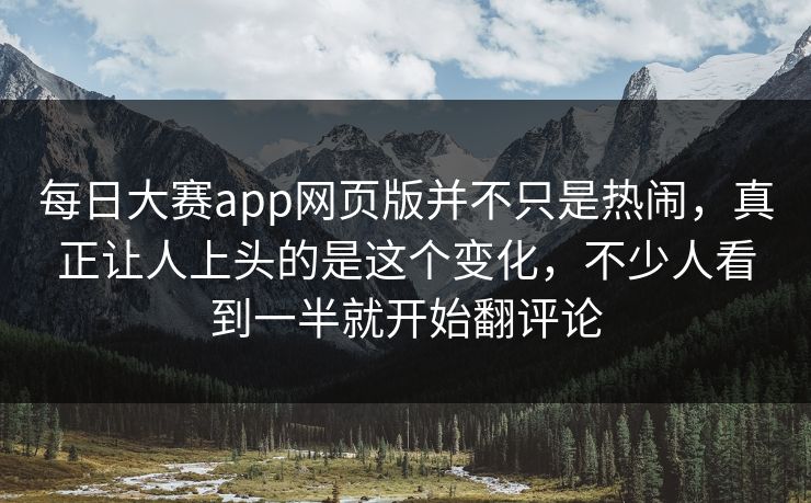 每日大赛app网页版并不只是热闹，真正让人上头的是这个变化，不少人看到一半就开始翻评论