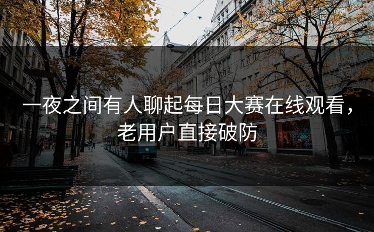 一夜之间有人聊起每日大赛在线观看,老用户直接破防 一夜之间有人聊起每日大赛在线观看,老用户直接破防