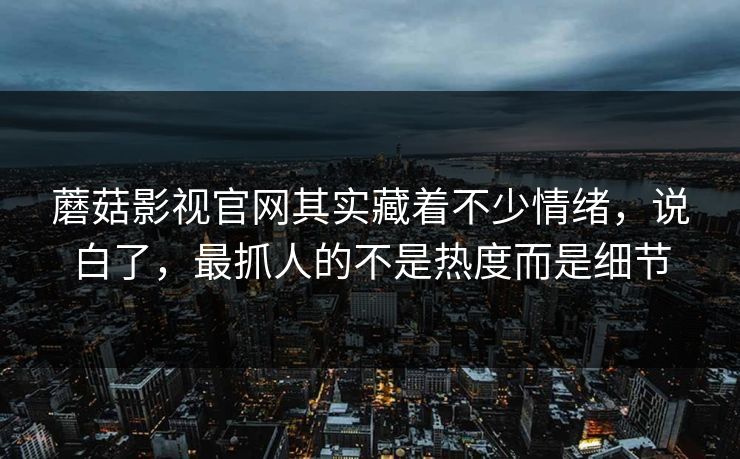 蘑菇影视官网其实藏着不少情绪，说白了，最抓人的不是热度而是细节