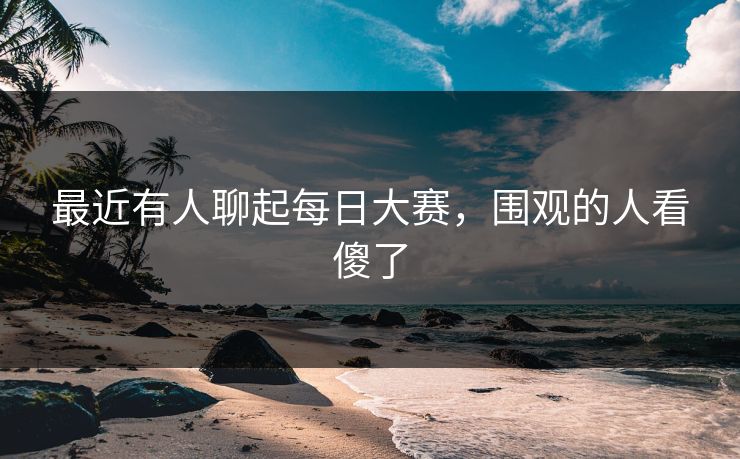 最近有人聊起每日大赛，围观的人看傻了