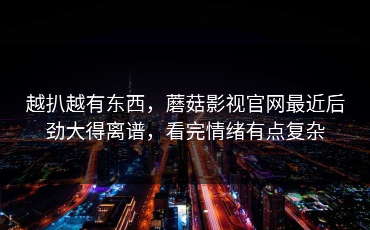 越扒越有东西，蘑菇影视官网最近后劲大得离谱，看完情绪有点复杂