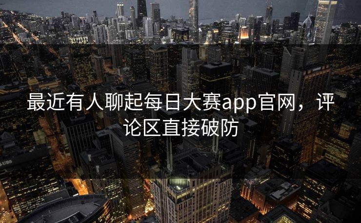 最近有人聊起每日大赛app官网，评论区直接破防