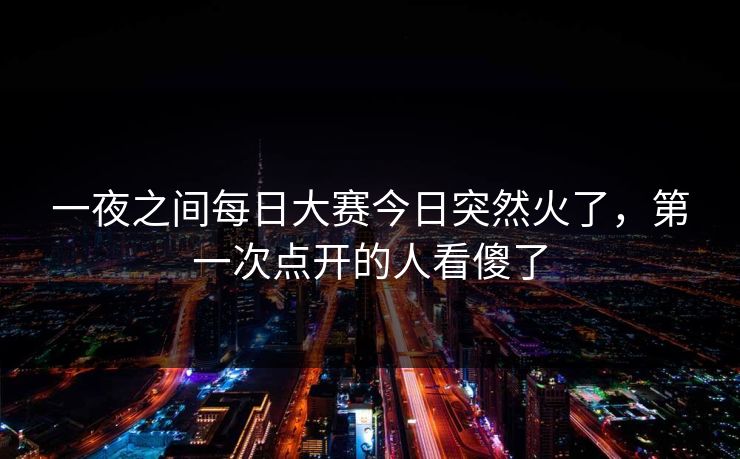 一夜之间每日大赛今日突然火了，第一次点开的人看傻了