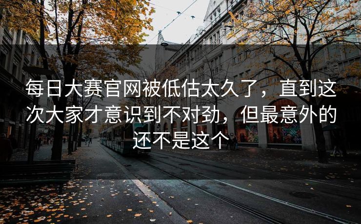 每日大赛官网被低估太久了，直到这次大家才意识到不对劲，但最意外的还不是这个
