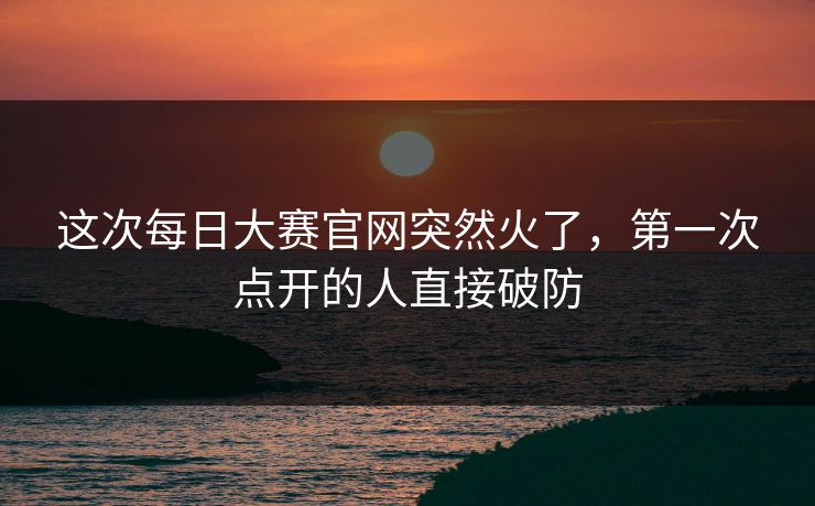 这次每日大赛官网突然火了，第一次点开的人直接破防