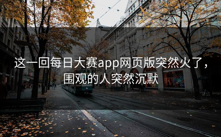 这一回每日大赛app网页版突然火了，围观的人突然沉默