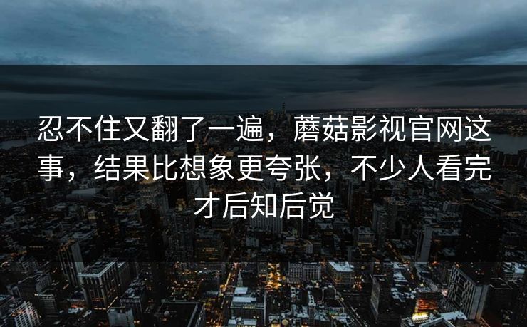 忍不住又翻了一遍，蘑菇影视官网这事，结果比想象更夸张，不少人看完才后知后觉