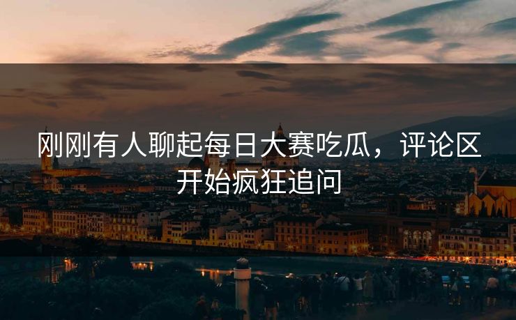 刚刚有人聊起每日大赛吃瓜，评论区开始疯狂追问