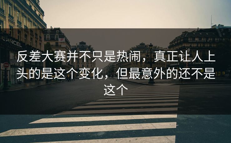 反差大赛并不只是热闹，真正让人上头的是这个变化，但最意外的还不是这个