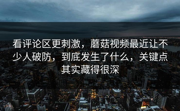 看评论区更刺激，蘑菇视频最近让不少人破防，到底发生了什么，关键点其实藏得很深