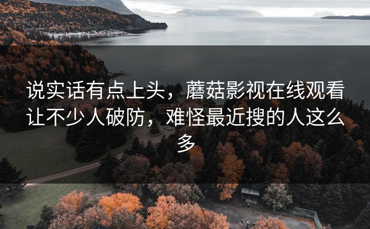 说实话有点上头，蘑菇影视在线观看让不少人破防，难怪最近搜的人这么多