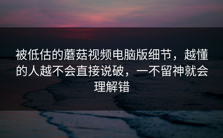 被低估的蘑菇视频电脑版细节，越懂的人越不会直接说破，一不留神就会理解错