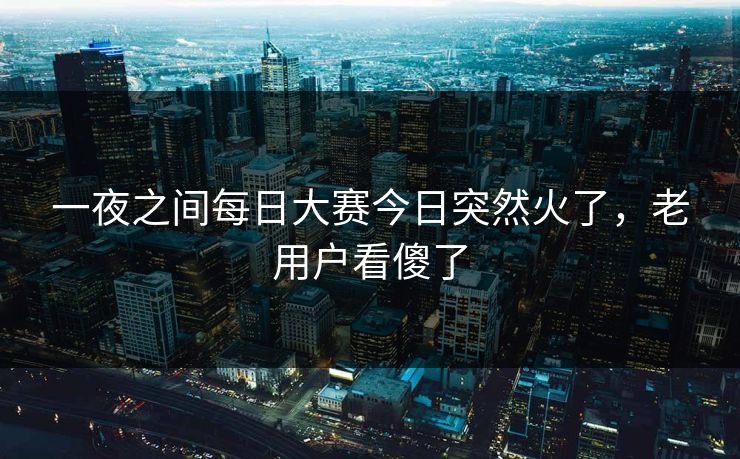 一夜之间每日大赛今日突然火了，老用户看傻了