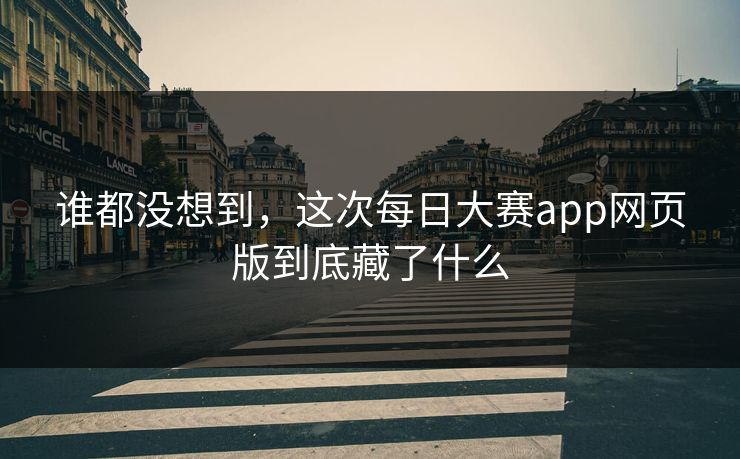谁都没想到，这次每日大赛app网页版到底藏了什么